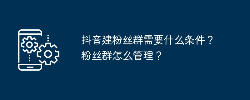 Douyin의 팬 기반을 구축하기 위한 요구 사항은 무엇입니까? 팬층을 어떻게 관리하나요?