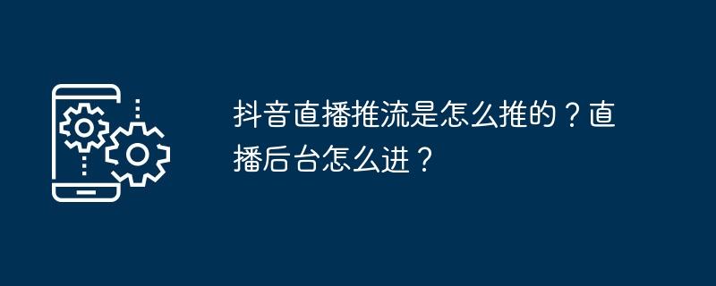 Comment pousser le streaming en direct de Douyin ? Comment accéder aux coulisses de la diffusion en direct ?