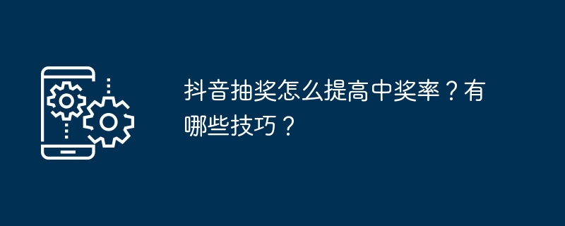 抖音抽奖怎么提高中奖率？有哪些技巧？