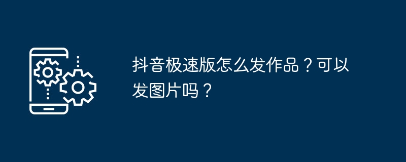 抖音极速版怎么发作品？可以发图片吗？