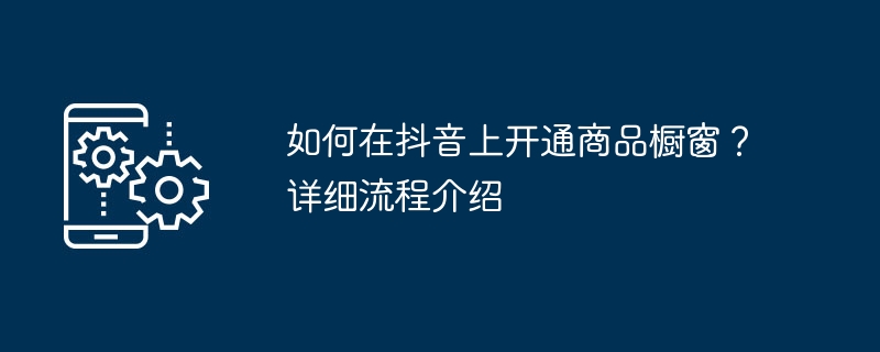 Douyin で製品ショーケースを開くにはどうすればよいですか?詳しいプロセスの紹介