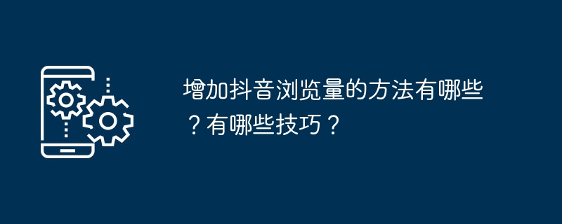 Douyin 조회수를 높이는 방법에는 어떤 것이 있나요? 기술은 무엇입니까?