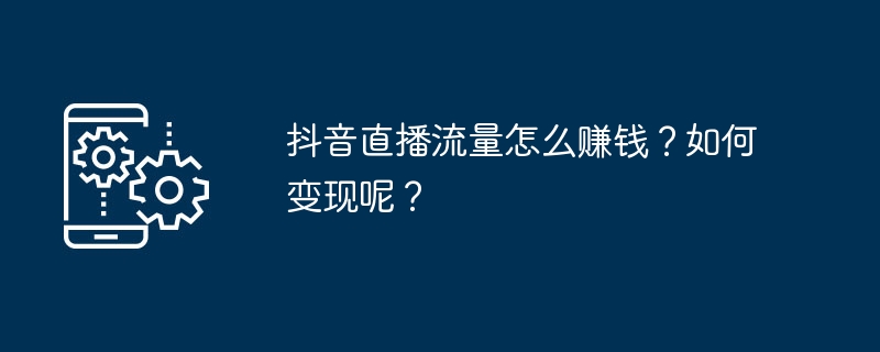 抖音直播流量怎么赚钱？如何变现呢？ 