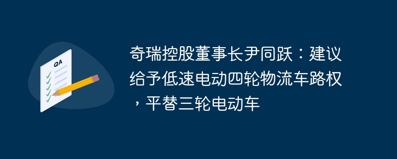 Chery Holdings 회장 Yin Tongyue: 3륜 전기 자동차를 대체하기 위해 저속 전기 4륜 물류 차량에 통행 우선권을 부여하는 것이 좋습니다.