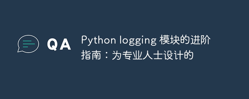 Python logging 模块的进阶指南：为专业人士设计的