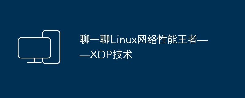 Lassen Sie uns über den König der Linux-Netzwerkleistung sprechen – die XDP-Technologie