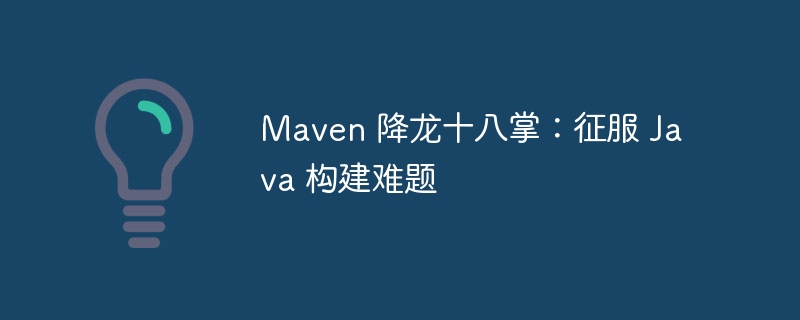 Maven 降龙十八掌：征服 Java 构建难题