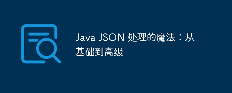 Java JSON 处理的魔法：从基础到高级