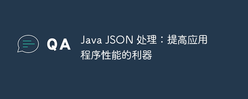 Java JSON 处理：提高应用程序性能的利器