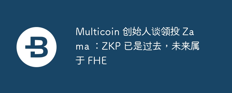 Multicoin 创始人谈领投 Zama ：ZKP 已是过去，未来属于 FHE