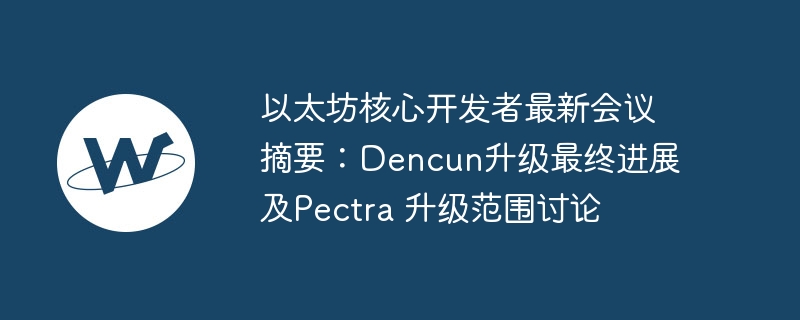 以太坊核心开发者最新会议摘要：Dencun升级最终进展及Pectra 升级范围讨论