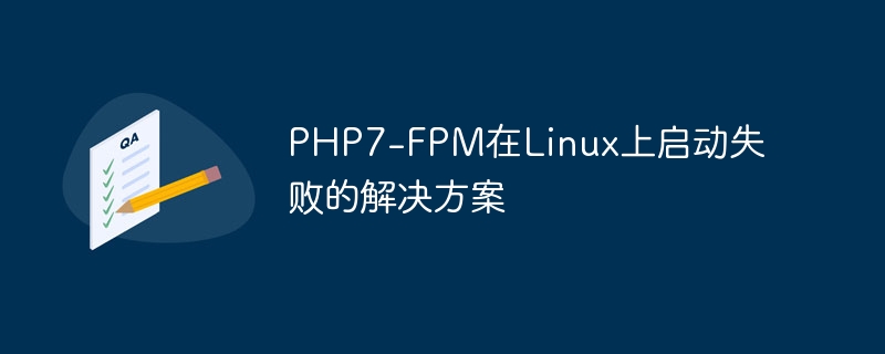 php7-fpm在linux上启动失败的解决方案
