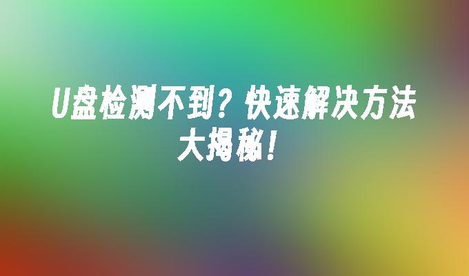 U盘检测不到？快速解决方法大揭秘！