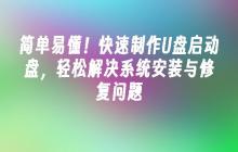 简单易懂！快速制作U盘启动盘，轻松解决系统安装与修复问题