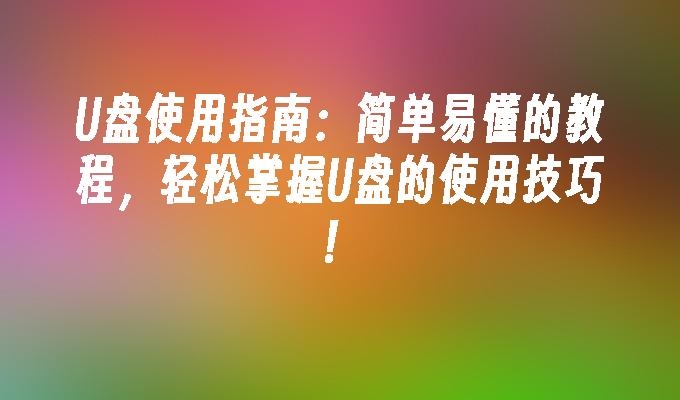 U盘使用指南：简单易懂的教程，轻松掌握U盘的使用技巧！