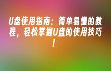 U盘使用指南：简单易懂的教程，轻松掌握U盘的使用技巧！