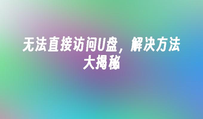 无法直接访问U盘，解决方法大揭秘