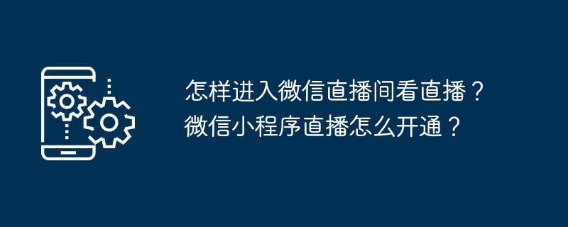 怎样进入微信直播间看直播？微信小程序直播怎么开通？