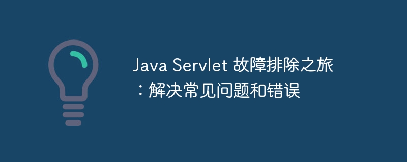 Java Servlet 故障排除之旅：解决常见问题和错误-java教程-