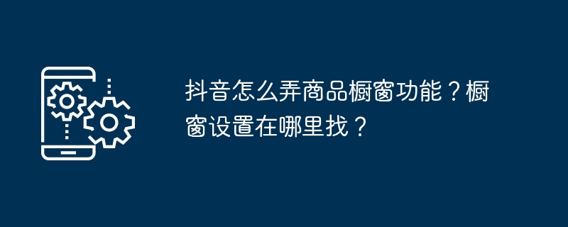 Douyin의 제품 쇼케이스 기능을 사용하는 방법은 무엇입니까? 윈도우 디스플레이는 어디서 찾을 수 있나요?