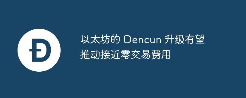 以太坊的 Dencun 升级有望推动接近零交易费用