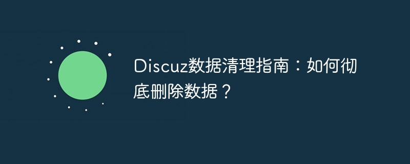 Discuz 데이터 정리 가이드: 데이터를 완전히 삭제하는 방법은 무엇입니까?