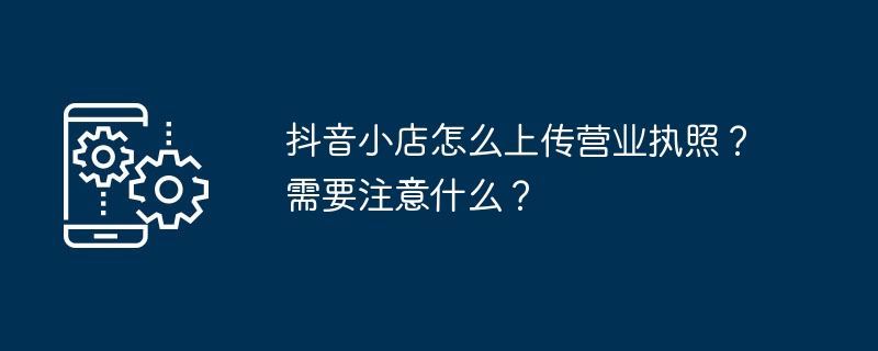 抖音小店怎麼上傳營業執照？需要注意什麼？