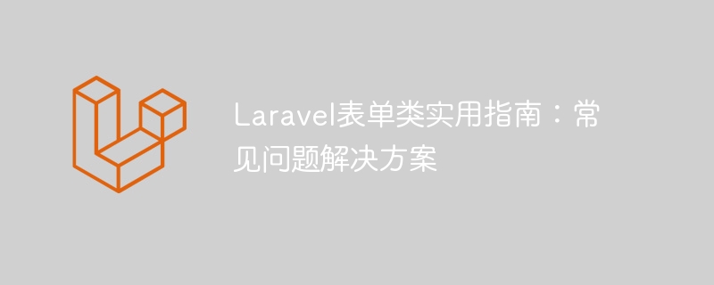 Laravel表单类实用指南：常见问题解决方案-Laravel-