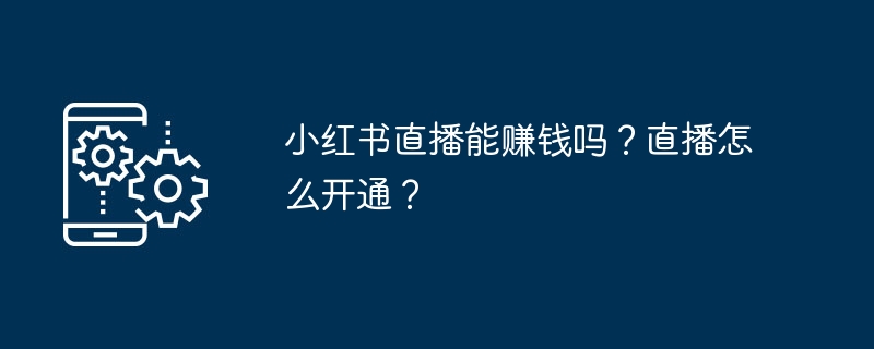 Xiaohongshu 생방송으로 돈을 벌 수 있습니까? 라이브 방송을 활성화하는 방법은 무엇입니까?