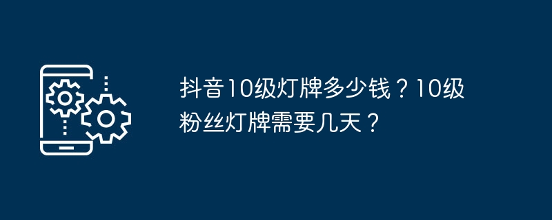 抖音10级灯牌多少钱？10级粉丝灯牌需要几天？-手机软件-