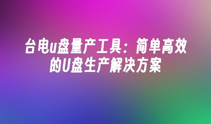 台电u盘量产工具：简单高效的U盘生产解决方案