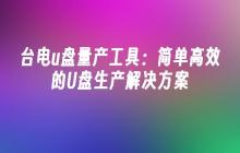 台电u盘量产工具：简单高效的U盘生产解决方案
