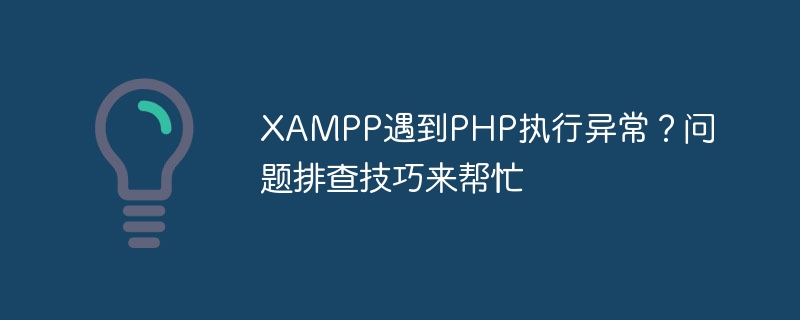 xampp遇到php执行异常？问题排查技巧来帮忙