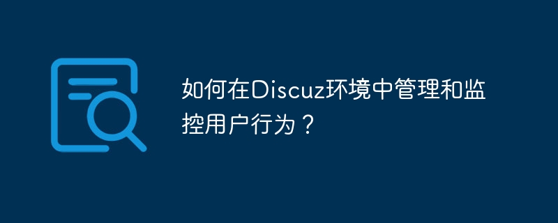 Discuz 환경에서 사용자 행동을 어떻게 관리하고 모니터링합니까?