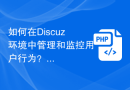 如何在Discuz环境中管理和监控用户行为？