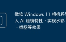 微软 Windows 11 相机将引入 AI 滤镜特性，实现水彩、插图等效果