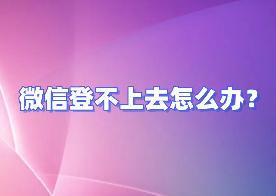 微信登不上去怎么办？微信登不上去解决办法-电脑软件-