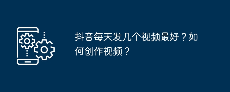 Douyin에 매일 몇 개의 동영상을 게시하는 것이 가장 좋습니까? 비디오를 만드는 방법?