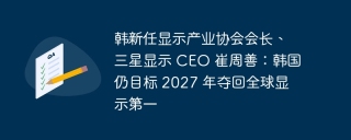 韩新任显示产业协会会长、三星显示 ceo 崔周善:韩国仍目标 2027 年夺回全球显示第一