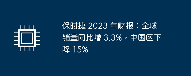 保时捷 2023 年财报：全球销量同比增 3.3%，中国区下降 15%-硬件新闻-
