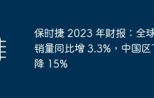 保时捷 2023 年财报：全球销量同比增 3.3%，中国区下降 15%