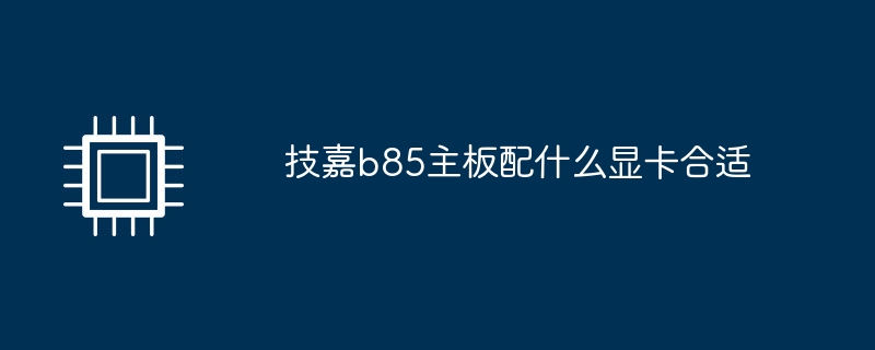 技嘉b85主機板配什麼顯示卡合適