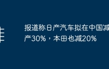 报道称日产汽车拟在中国减产30%，本田也减20%