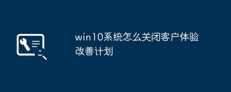 win10 시스템에서 고객 경험 개선 계획을 끄는 방법