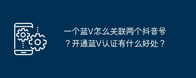 How can one blue V be associated with two Douyin accounts? What are the benefits of activating Blue V certification?