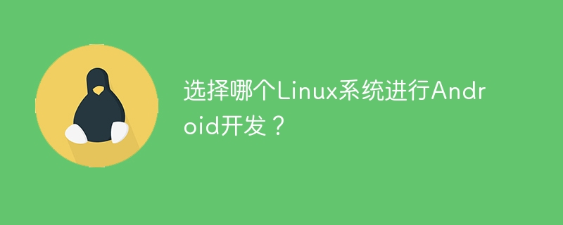 Quel système Linux choisir pour le développement Android ?