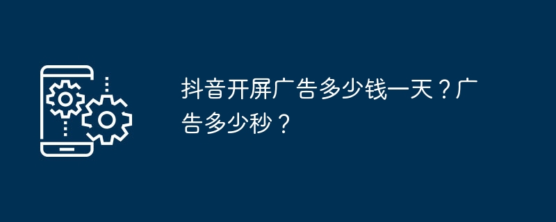 抖音開螢幕廣告多少錢一天？廣告多少秒？