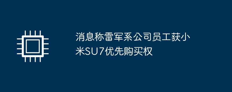 It is reported that employees of Lei Jun’s company have obtained the right of first refusal to purchase Xiaomi SU7