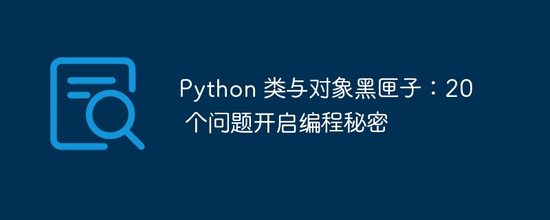 Python 类与对象黑匣子：20 个问题开启编程秘密-Python教程-