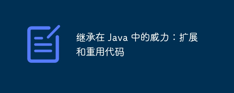 继承在 Java 中的威力：扩展和重用代码-java教程-